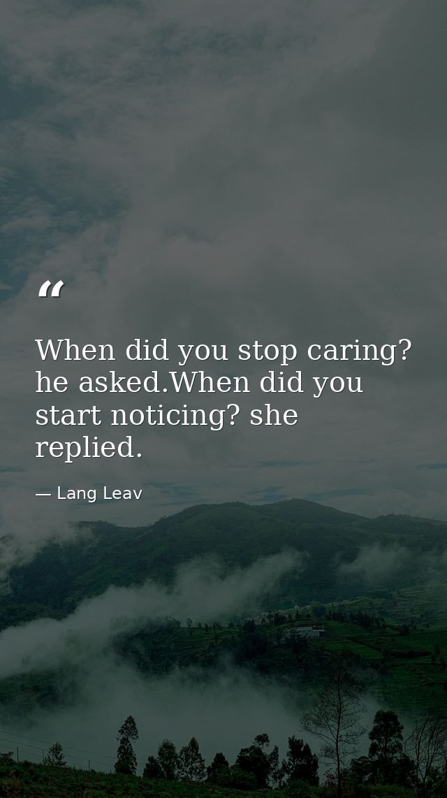 When did you stop caring? he asked.When did you start noticing? she replied. — Lang Leav