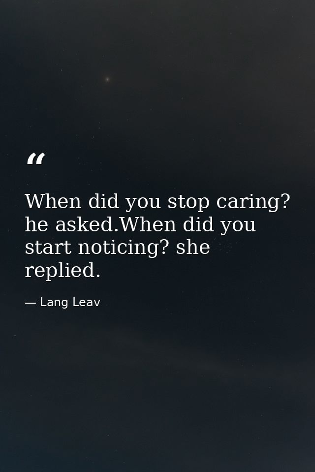 When did you stop caring? he asked.When did you start noticing? she replied. — Lang Leav