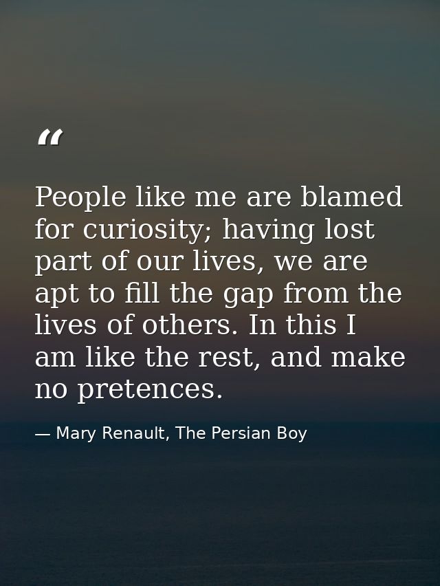 People like me are blamed for curiosity; having lost part of our lives, we are apt to fill the gap from the lives of oth — Mary Renault, The Persian Boy