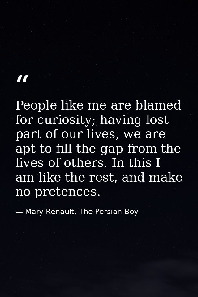 People like me are blamed for curiosity; having lost part of our lives, we are apt to fill the gap from the lives of oth — Mary Renault, The Persian Boy
