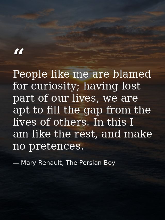 People like me are blamed for curiosity; having lost part of our lives, we are apt to fill the gap from the lives of oth — Mary Renault, The Persian Boy