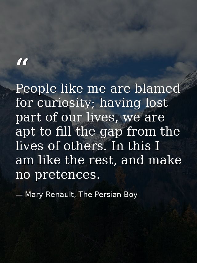 People like me are blamed for curiosity; having lost part of our lives, we are apt to fill the gap from the lives of oth — Mary Renault, The Persian Boy