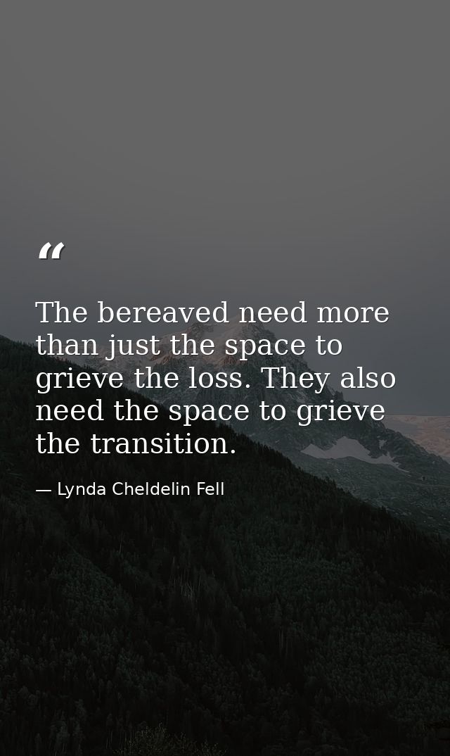 The bereaved need more than just the space to grieve the loss. They also need the space to grieve the transition. — Lynda Cheldelin Fell