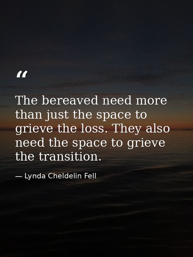 The bereaved need more than just the space to grieve the loss. They also need the space to grieve the transition. — Lynda Cheldelin Fell