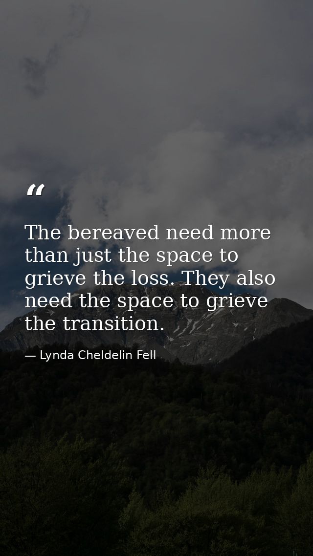 The bereaved need more than just the space to grieve the loss. They also need the space to grieve the transition. — Lynda Cheldelin Fell