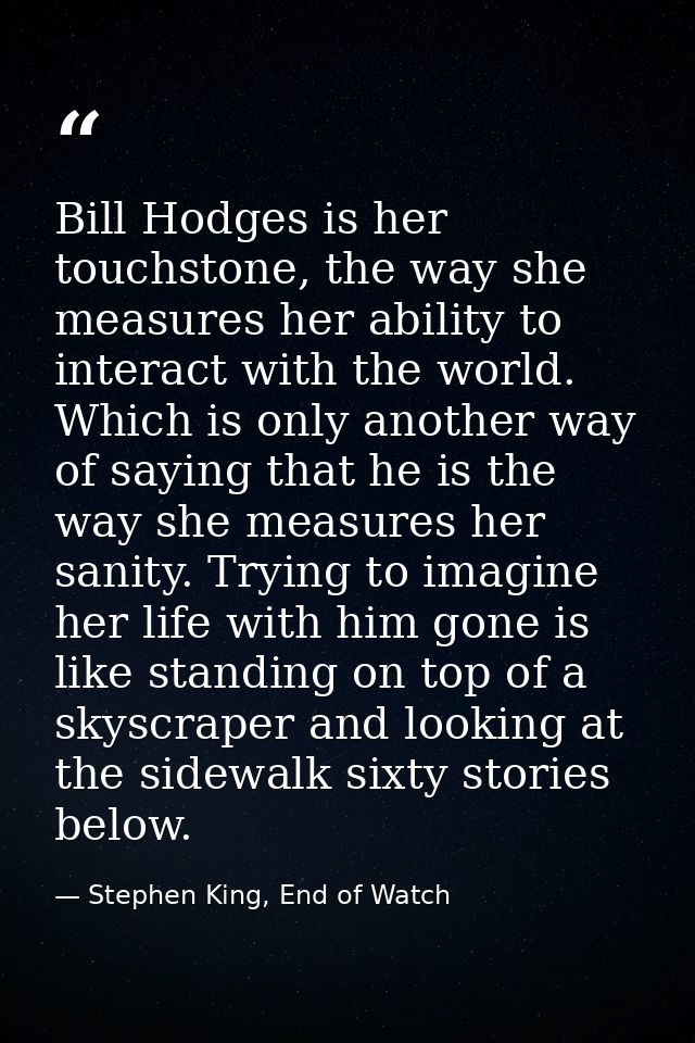 Bill Hodges is her touchstone, the way she measures her ability to interact with the world. Which is only another way of — Stephen King, End of Watch