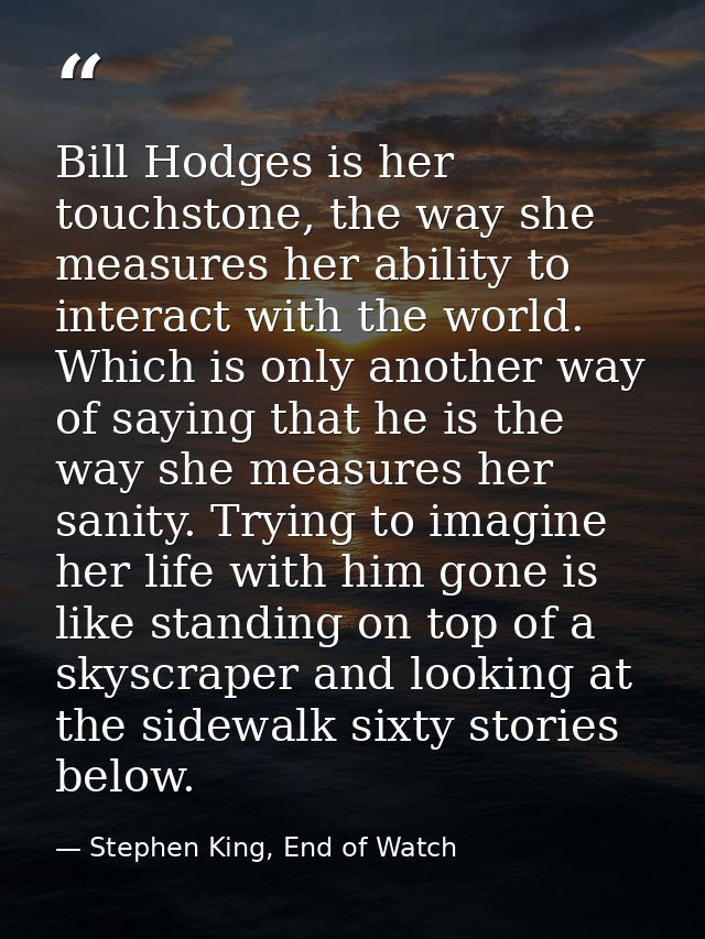 Bill Hodges is her touchstone, the way she measures her ability to interact with the world. Which is only another way of — Stephen King, End of Watch