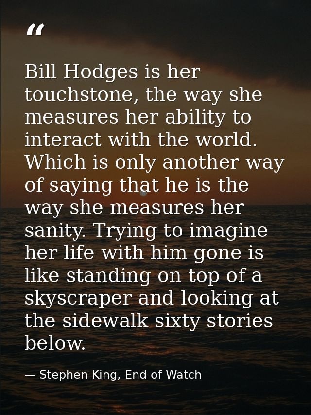 Bill Hodges is her touchstone, the way she measures her ability to interact with the world. Which is only another way of — Stephen King, End of Watch
