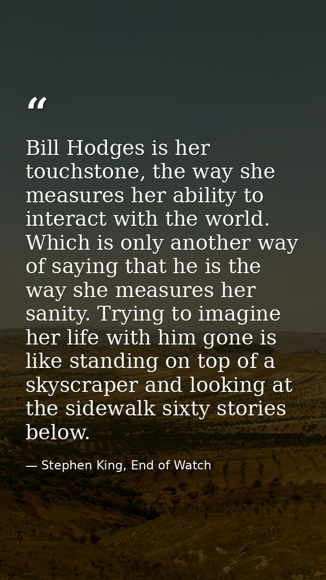 Bill Hodges is her touchstone, the way she measures her ability to interact with the world. Which is only another way of — Stephen King, End of Watch