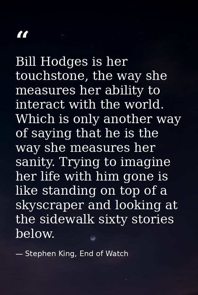 Bill Hodges is her touchstone, the way she measures her ability to interact with the world. Which is only another way of — Stephen King, End of Watch