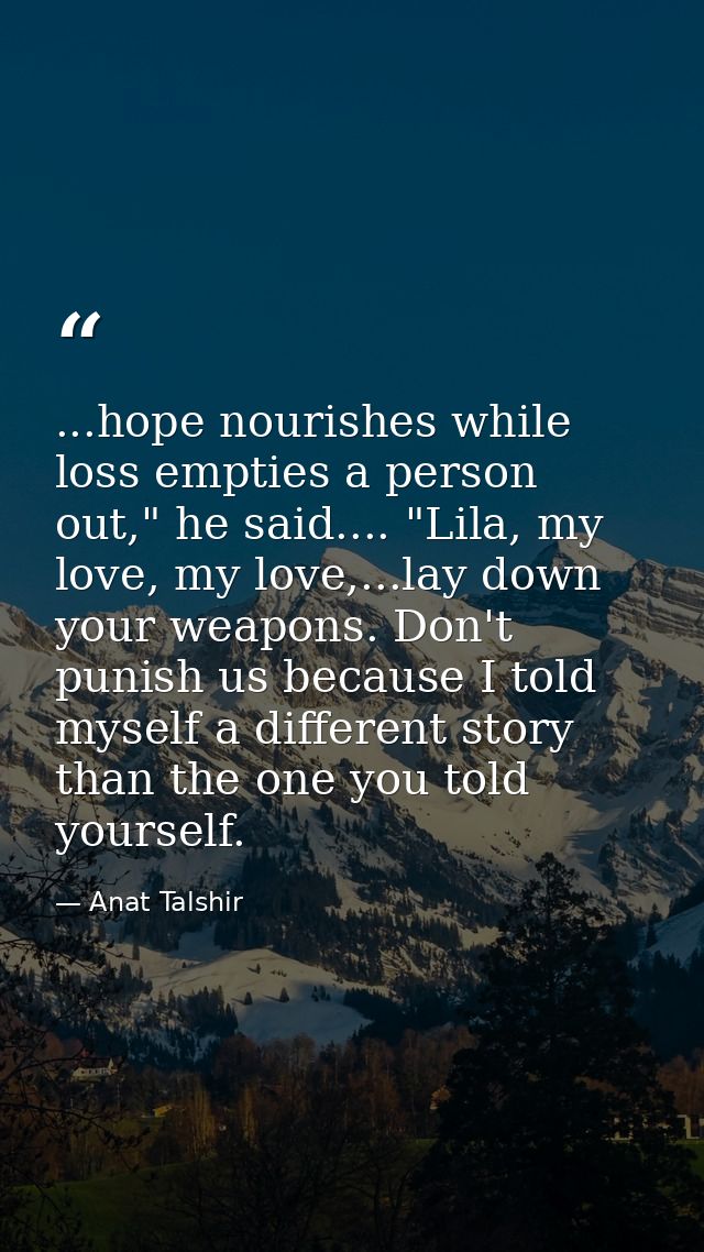 ...hope nourishes while loss empties a person out," he said.... "Lila, my love, my love,...lay down your weapons. Don't  — Anat Talshir