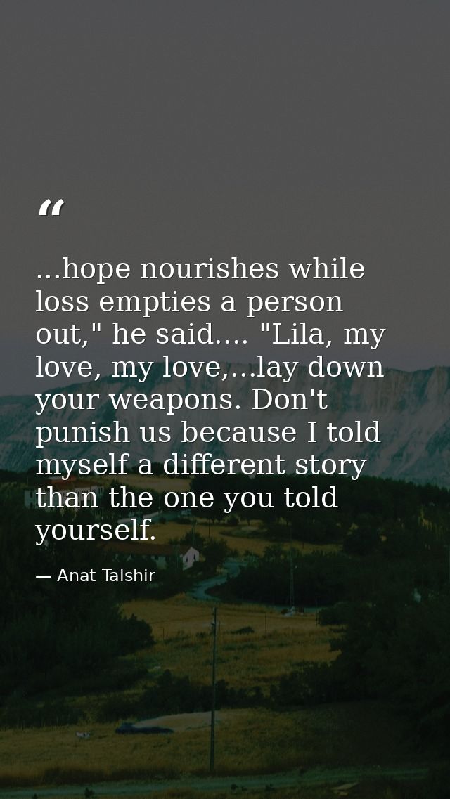 ...hope nourishes while loss empties a person out," he said.... "Lila, my love, my love,...lay down your weapons. Don't  — Anat Talshir