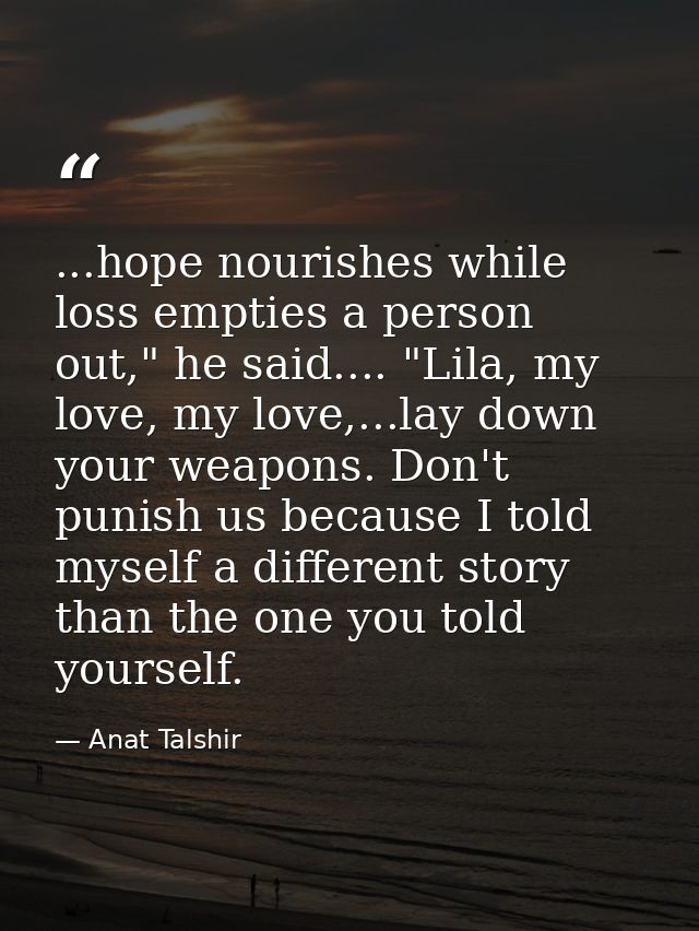 ...hope nourishes while loss empties a person out," he said.... "Lila, my love, my love,...lay down your weapons. Don't  — Anat Talshir