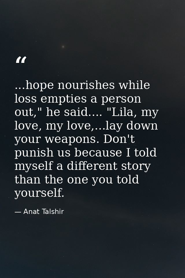 ...hope nourishes while loss empties a person out," he said.... "Lila, my love, my love,...lay down your weapons. Don't  — Anat Talshir