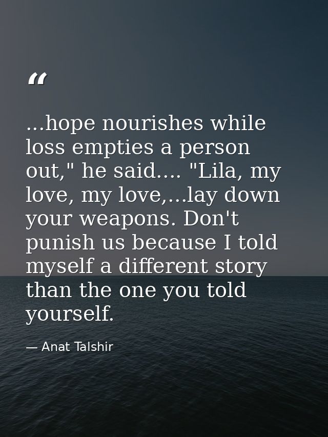 ...hope nourishes while loss empties a person out," he said.... "Lila, my love, my love,...lay down your weapons. Don't  — Anat Talshir