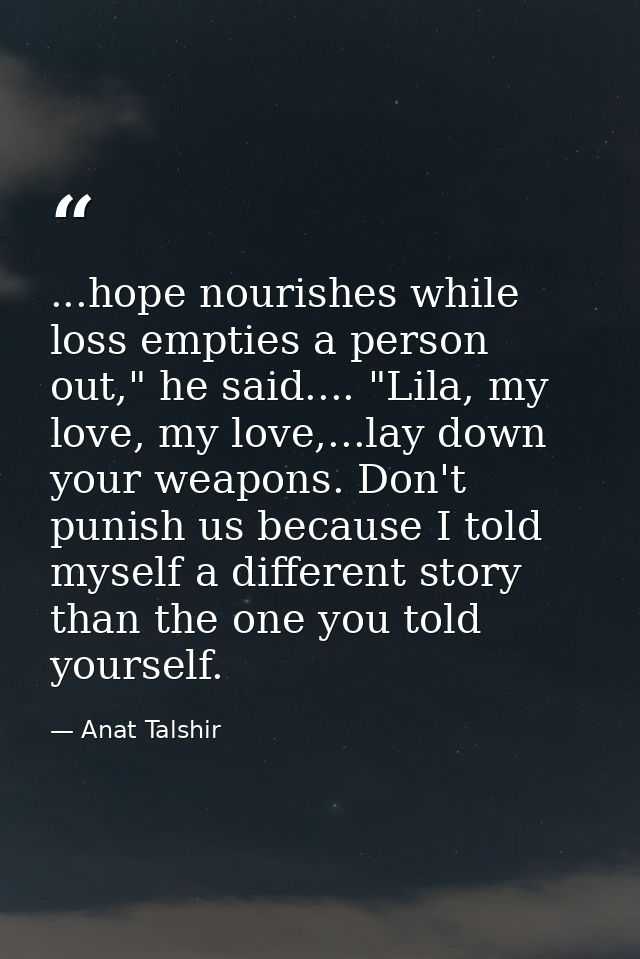 ...hope nourishes while loss empties a person out," he said.... "Lila, my love, my love,...lay down your weapons. Don't  — Anat Talshir