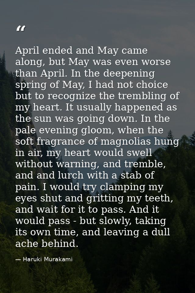 April ended and May came along, but May was even worse than April. In the deepening spring of May, I had not choice but  — Haruki Murakami