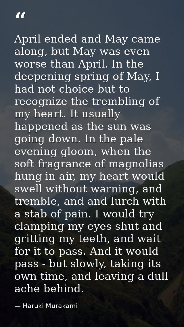 April ended and May came along, but May was even worse than April. In the deepening spring of May, I had not choice but  — Haruki Murakami