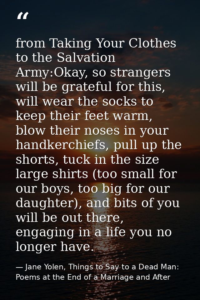 from Taking Your Clothes to the Salvation Army:Okay, so strangers will be grateful for this, will wear the socks to keep — Jane Yolen, Things to Say to a Dead Man: Poems at the End of a Marriage and After