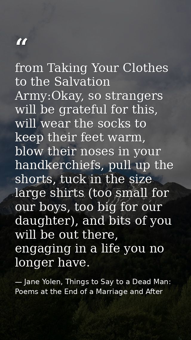 from Taking Your Clothes to the Salvation Army:Okay, so strangers will be grateful for this, will wear the socks to keep — Jane Yolen, Things to Say to a Dead Man: Poems at the End of a Marriage and After