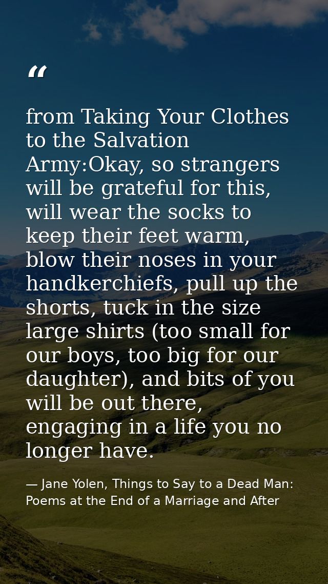 from Taking Your Clothes to the Salvation Army:Okay, so strangers will be grateful for this, will wear the socks to keep — Jane Yolen, Things to Say to a Dead Man: Poems at the End of a Marriage and After