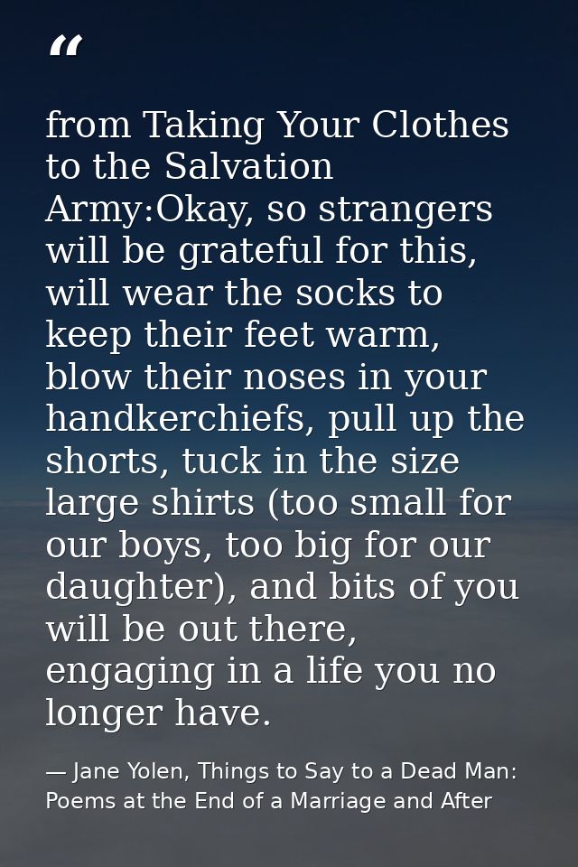 from Taking Your Clothes to the Salvation Army:Okay, so strangers will be grateful for this, will wear the socks to keep — Jane Yolen, Things to Say to a Dead Man: Poems at the End of a Marriage and After