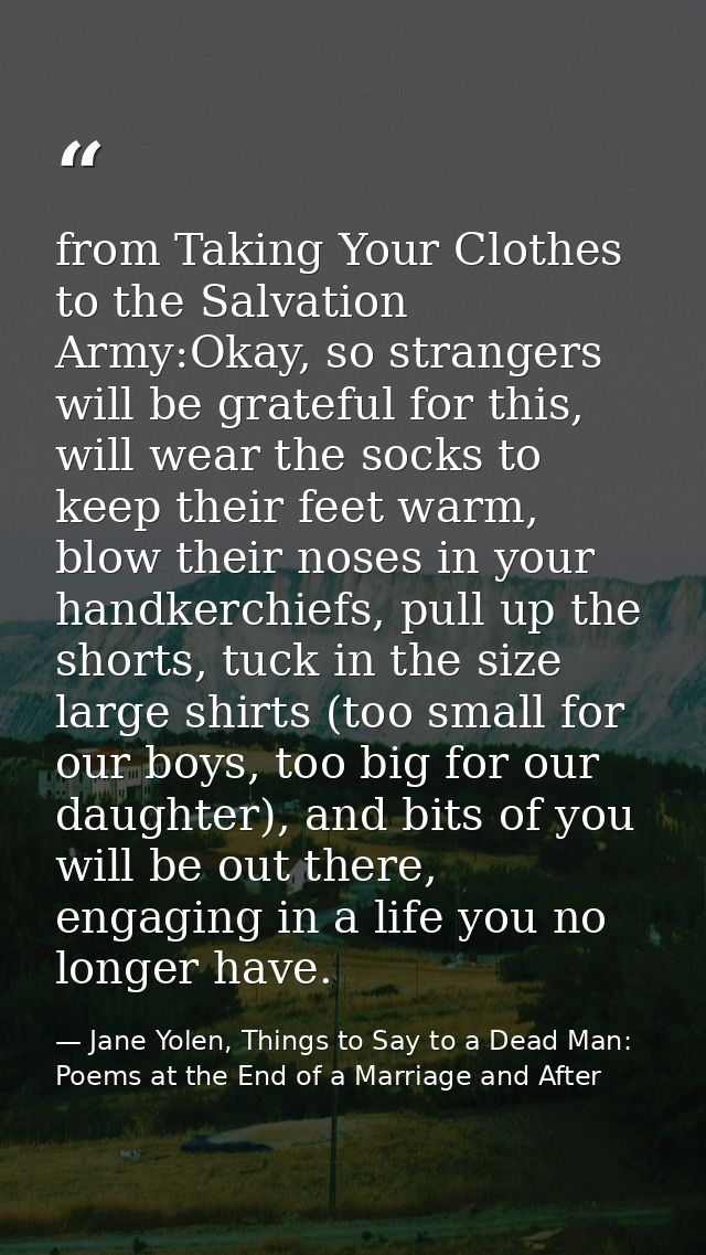 from Taking Your Clothes to the Salvation Army:Okay, so strangers will be grateful for this, will wear the socks to keep — Jane Yolen, Things to Say to a Dead Man: Poems at the End of a Marriage and After