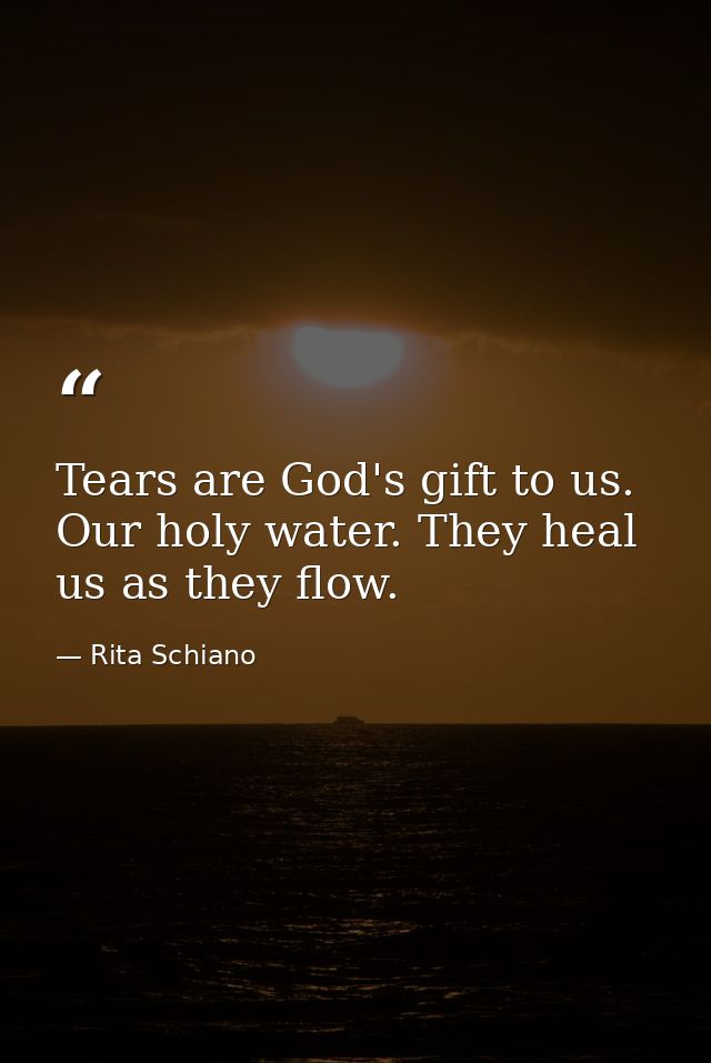 Tears are God's gift to us. Our holy water. They heal us as they flow. — Rita Schiano