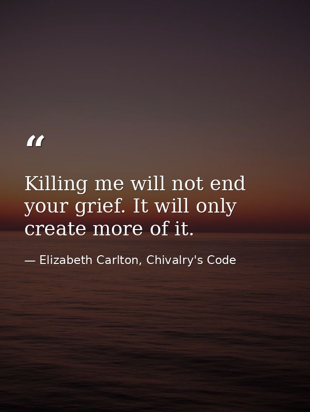 Killing me will not end your grief. It will only create more of it. — Elizabeth Carlton, Chivalry's Code