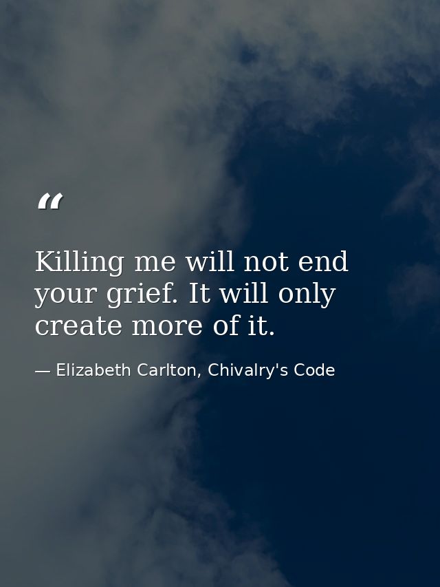 Killing me will not end your grief. It will only create more of it. — Elizabeth Carlton, Chivalry's Code