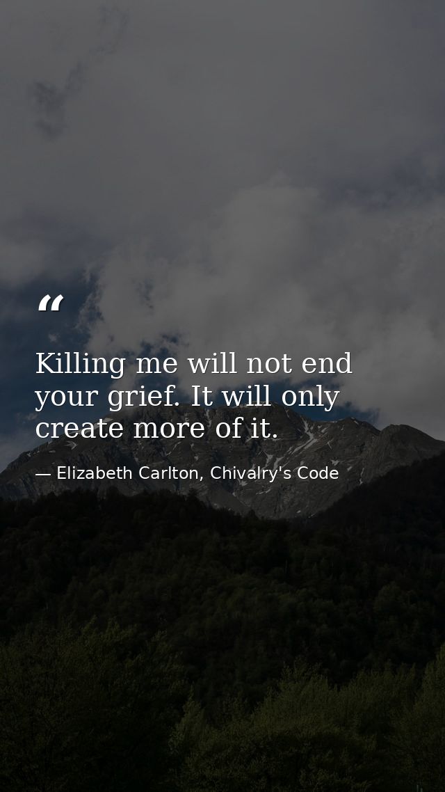 Killing me will not end your grief. It will only create more of it. — Elizabeth Carlton, Chivalry's Code