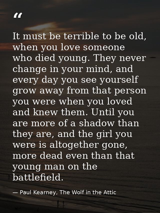 It must be terrible to be old, when you love someone who died young. They never change in your mind, and every day you s — Paul Kearney, The Wolf in the Attic