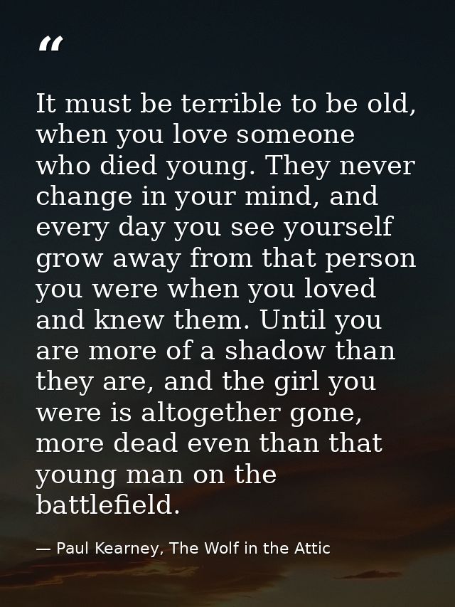 It must be terrible to be old, when you love someone who died young. They never change in your mind, and every day you s — Paul Kearney, The Wolf in the Attic