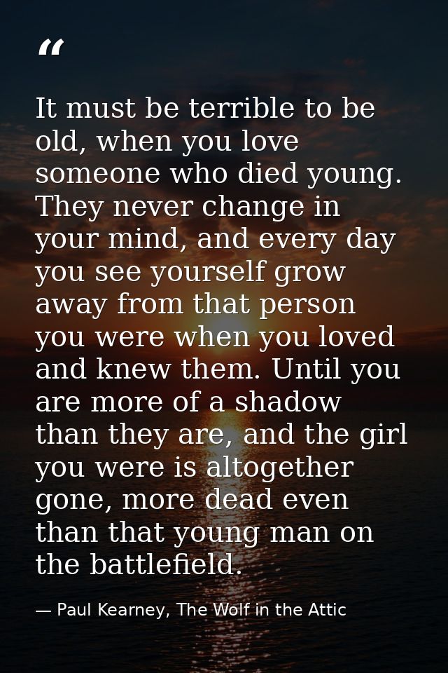 It must be terrible to be old, when you love someone who died young. They never change in your mind, and every day you s — Paul Kearney, The Wolf in the Attic