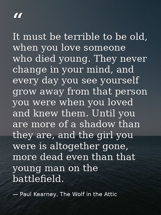 It must be terrible to be old, when you love someone who died young. They never change in your mind, and every day you s — Paul Kearney, The Wolf in the Attic