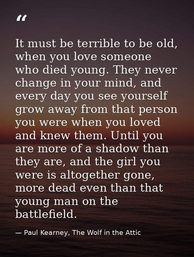 It must be terrible to be old, when you love someone who died young. They never change in your mind, and every day you s — Paul Kearney, The Wolf in the Attic