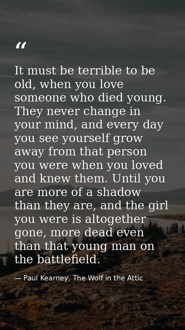 It must be terrible to be old, when you love someone who died young. They never change in your mind, and every day you s — Paul Kearney, The Wolf in the Attic