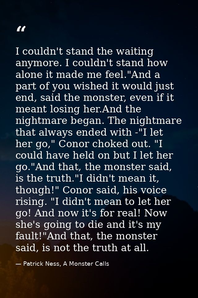 I couldn't stand the waiting anymore. I couldn't stand how alone it made me feel."And a part of you wished it would just — Patrick Ness, A Monster Calls