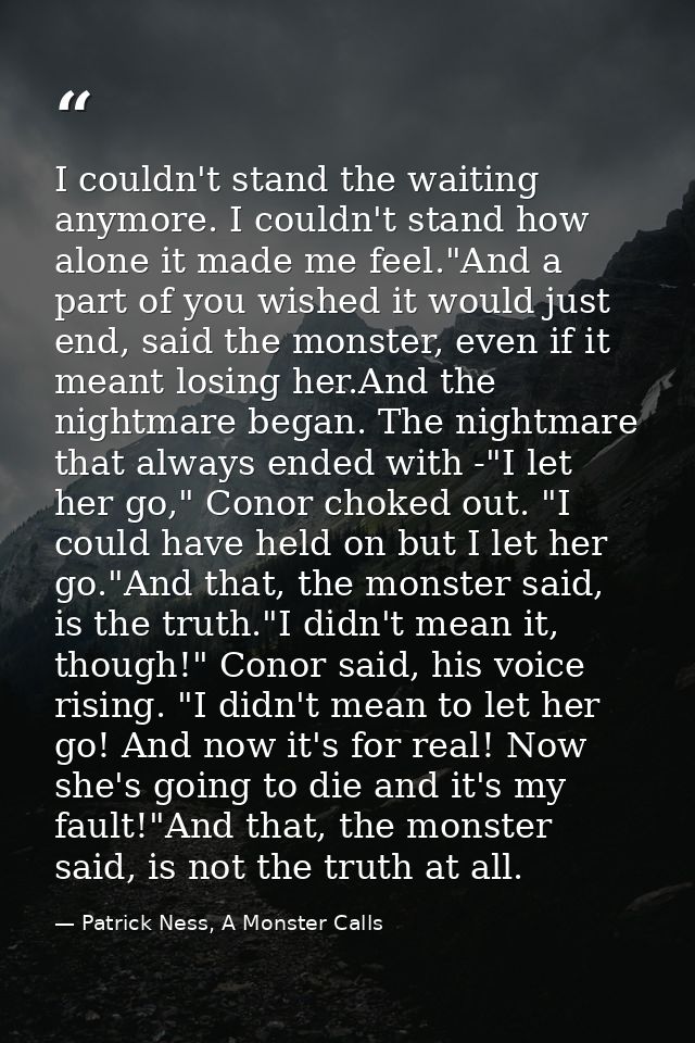 I couldn't stand the waiting anymore. I couldn't stand how alone it made me feel."And a part of you wished it would just — Patrick Ness, A Monster Calls