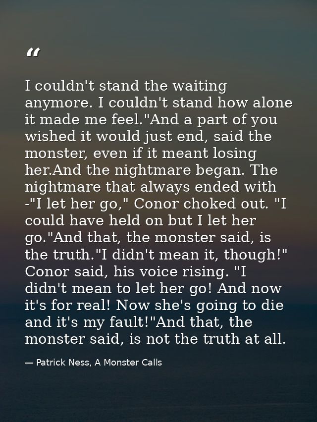 I couldn't stand the waiting anymore. I couldn't stand how alone it made me feel."And a part of you wished it would just — Patrick Ness, A Monster Calls