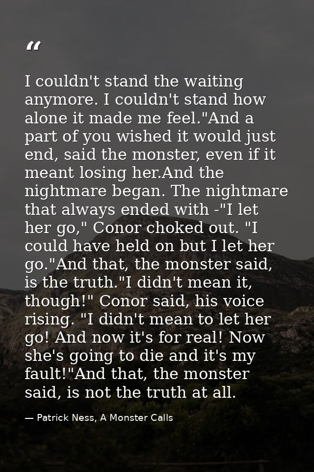 I couldn't stand the waiting anymore. I couldn't stand how alone it made me feel."And a part of you wished it would just — Patrick Ness, A Monster Calls