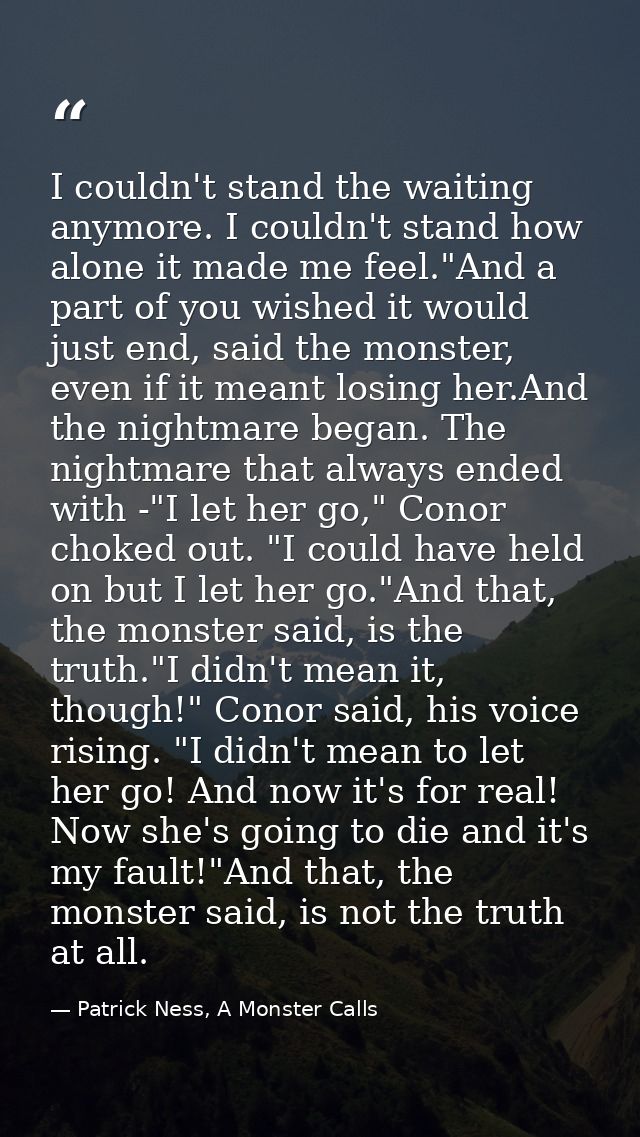 I couldn't stand the waiting anymore. I couldn't stand how alone it made me feel."And a part of you wished it would just — Patrick Ness, A Monster Calls