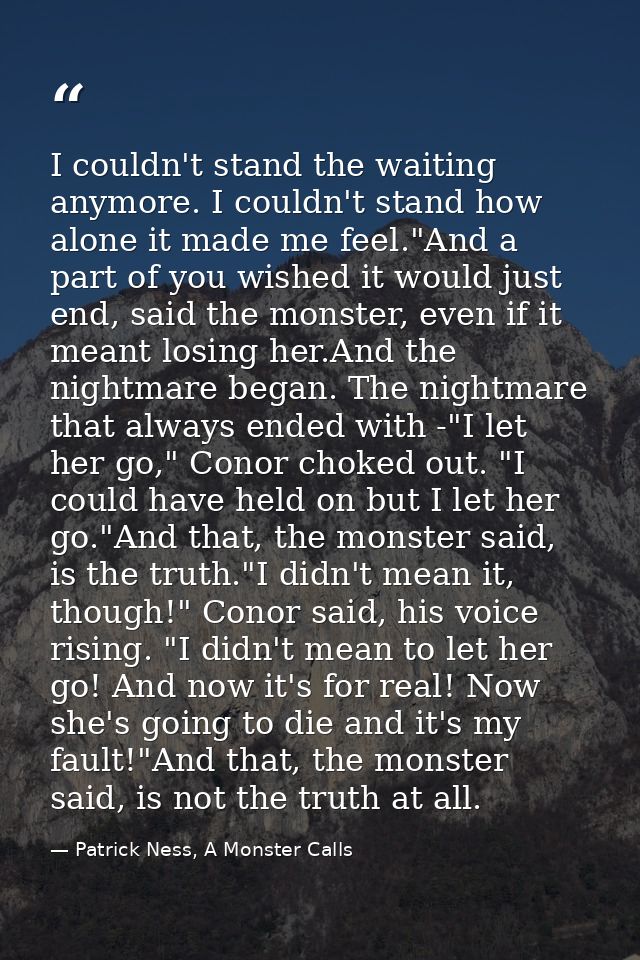 I couldn't stand the waiting anymore. I couldn't stand how alone it made me feel."And a part of you wished it would just — Patrick Ness, A Monster Calls