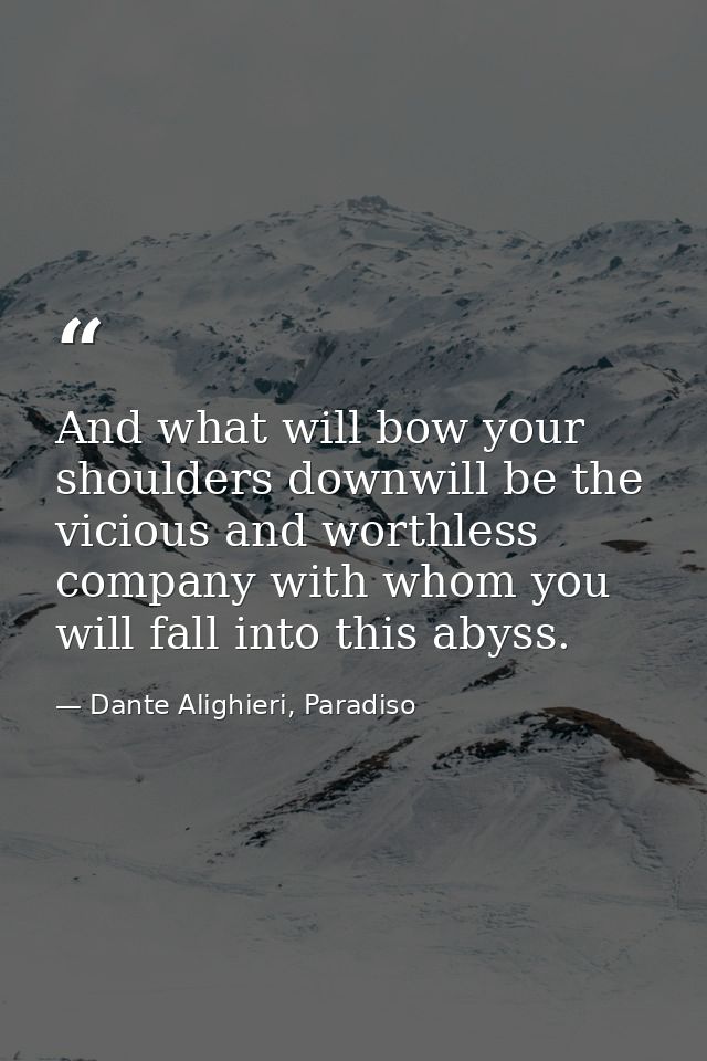 And what will bow your shoulders downwill be the vicious and worthless company with whom you will fall into this abyss. — Dante Alighieri, Paradiso