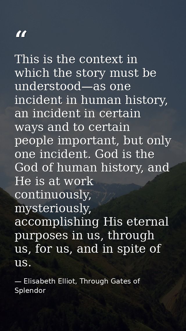 This is the context in which the story must be understood—as one incident in human history, an incident in certain ways  — Elisabeth Elliot, Through Gates of Splendor