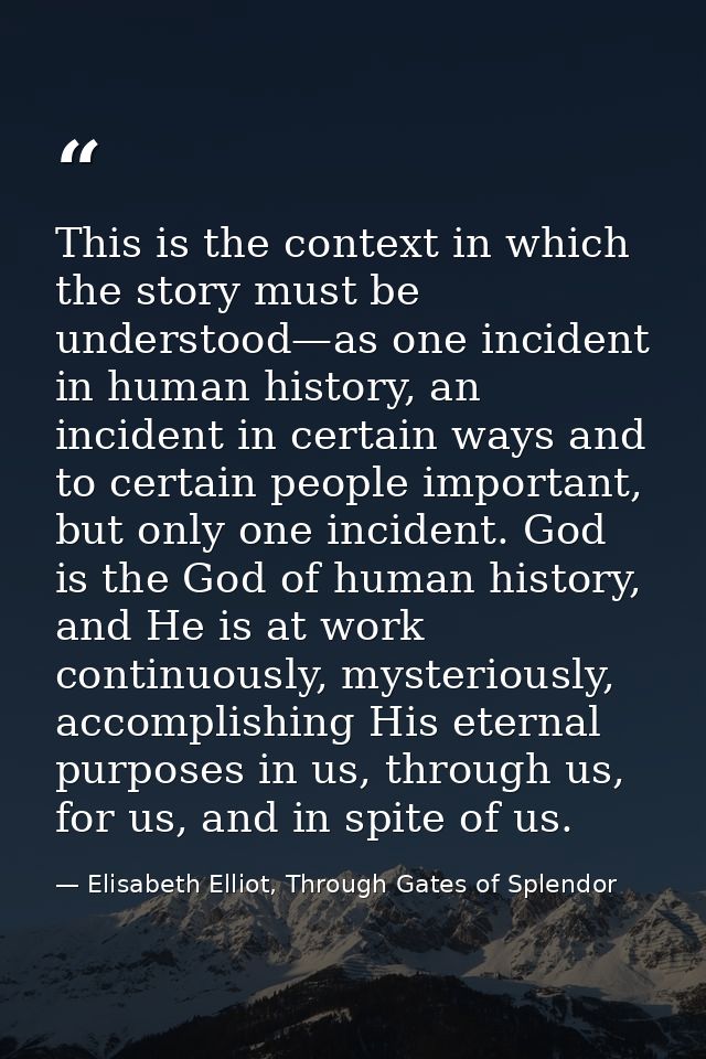 This is the context in which the story must be understood—as one incident in human history, an incident in certain ways  — Elisabeth Elliot, Through Gates of Splendor