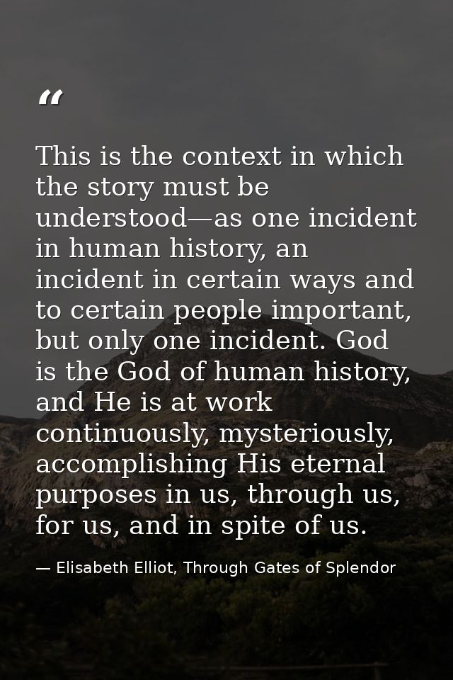This is the context in which the story must be understood—as one incident in human history, an incident in certain ways  — Elisabeth Elliot, Through Gates of Splendor