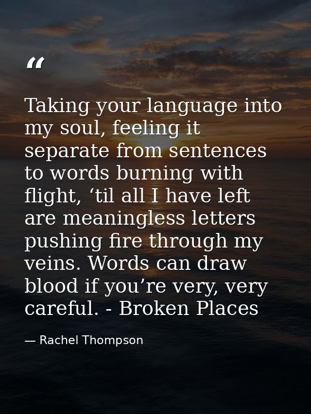 Taking your language into my soul, feeling it separate from sentences to words burning with flight, ‘til all I have left — Rachel Thompson