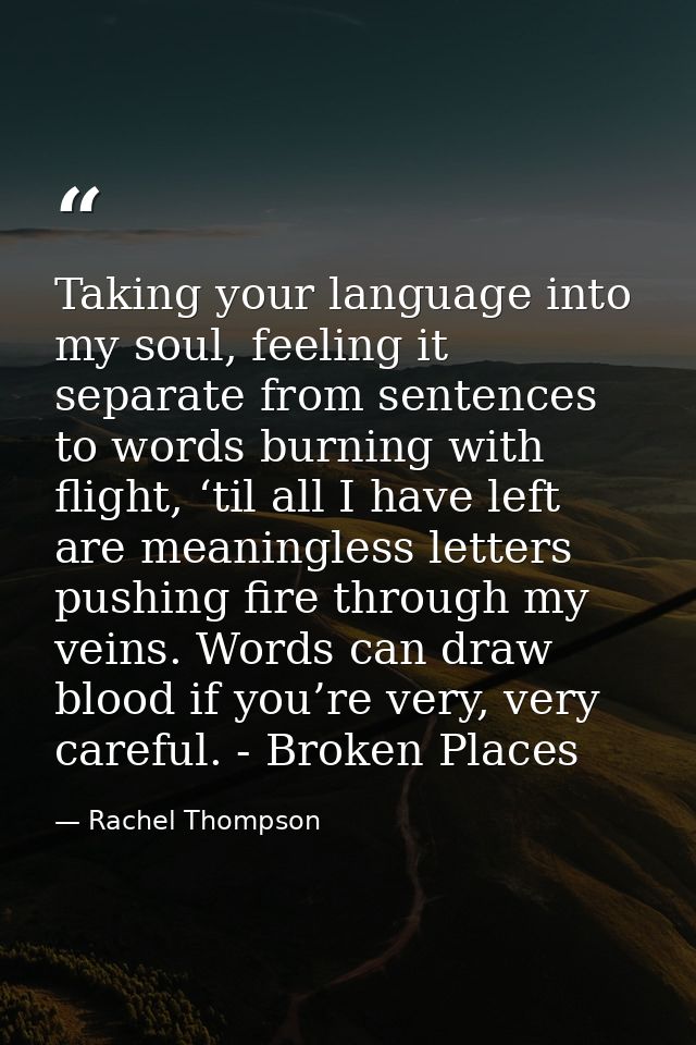 Taking your language into my soul, feeling it separate from sentences to words burning with flight, ‘til all I have left — Rachel Thompson