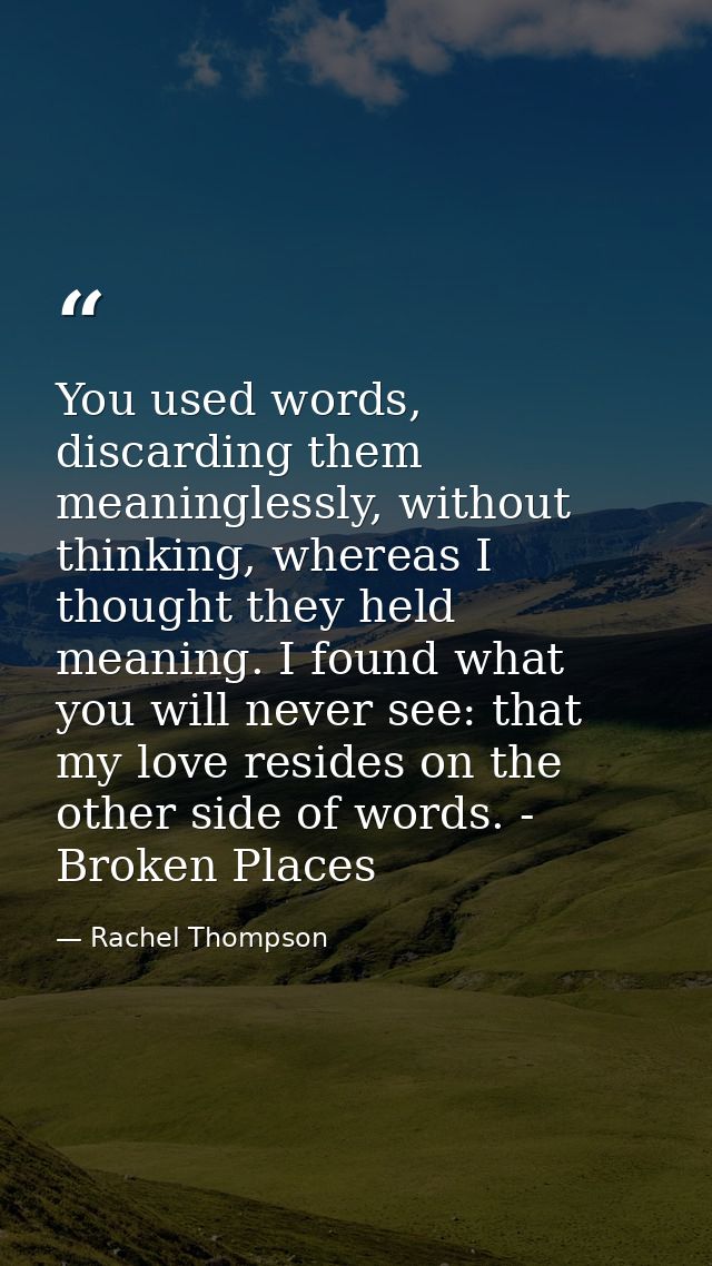 You used words, discarding them meaninglessly, without thinking, whereas I thought they held meaning. I found what you w — Rachel Thompson
